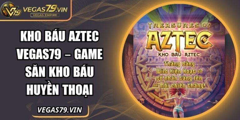 Kho Báu Aztec Vegas79 – Game Săn Kho Báu Huyền Thoại 4 Kho Báu Aztec Vegas79